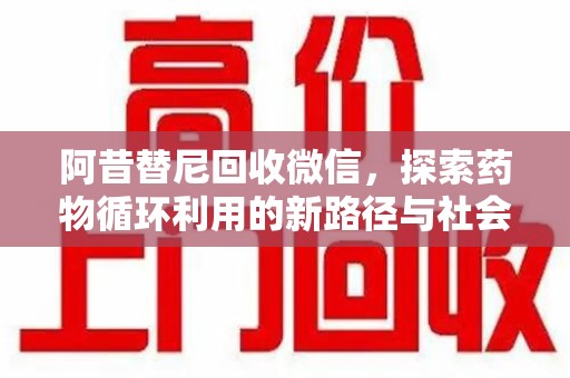 广州阿昔替尼回收微信，探索药物循环利用的新路径与社会意义