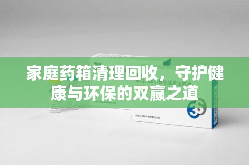 广州家庭药箱清理回收，守护健康与环保的双赢之道